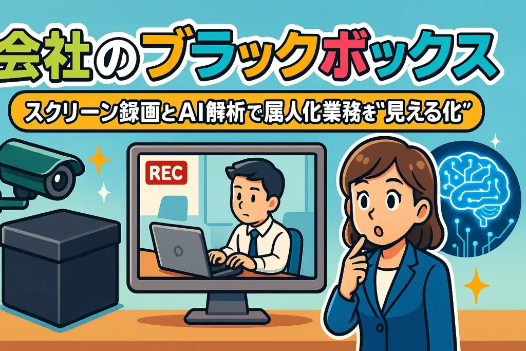 会社のブラックボックスをなくす最も現実的な方法：スクリーン録画とAI解析で属人化業務を“見える化”する